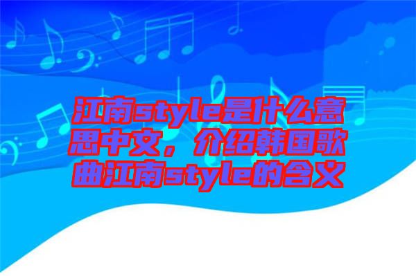 江南style是什么意思中文，介紹韓國(guó)歌曲江南style的含義