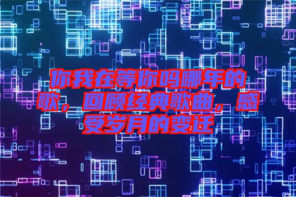 你我在等你嗎哪年的歌，回顧經(jīng)典歌曲，感受歲月的變遷