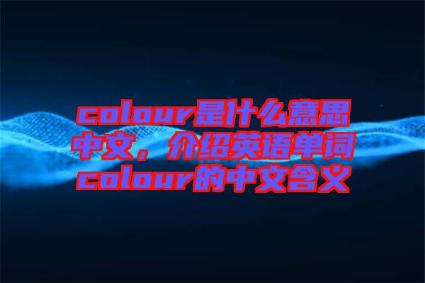 colour是什么意思中文，介紹英語單詞colour的中文含義
