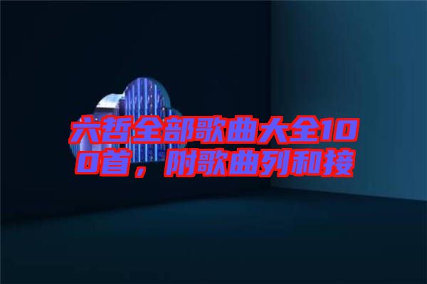 六哲全部歌曲大全100首，附歌曲列和接