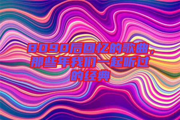 8090后回憶的歌曲，那些年我們一起聽過的經(jīng)典