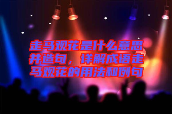 走馬觀花是什么意思并造句，詳解成語走馬觀花的用法和例句