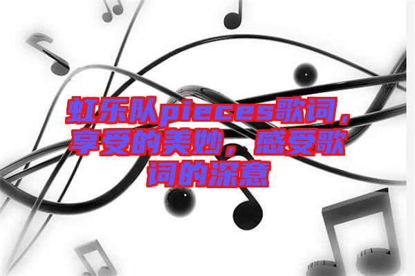 虹樂隊(duì)pieces歌詞，享受的美妙，感受歌詞的深意