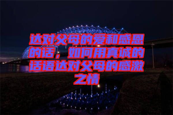 達對父母的愛和感恩的話，如何用真誠的話語達對父母的感激之情
