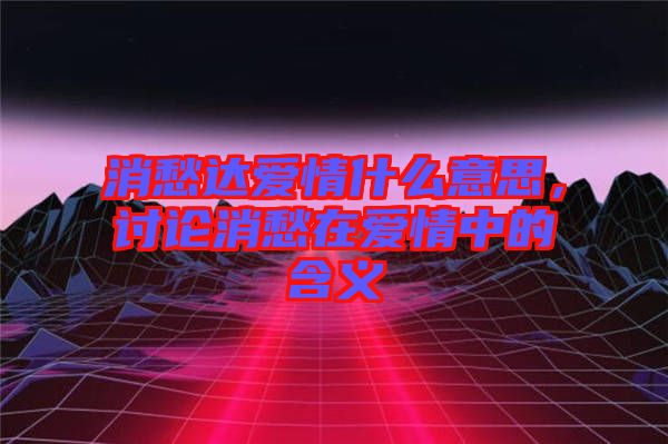 消愁達(dá)愛情什么意思，討論消愁在愛情中的含義