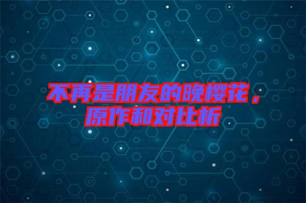 不再是朋友的晚櫻花，原作和對比析