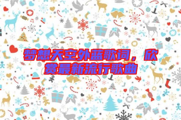 夢想天空外藍歌詞，欣賞最新流行歌曲