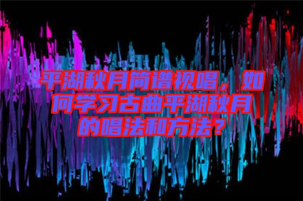 平湖秋月簡譜視唱，如何學(xué)習(xí)古曲平湖秋月的唱法和方法？