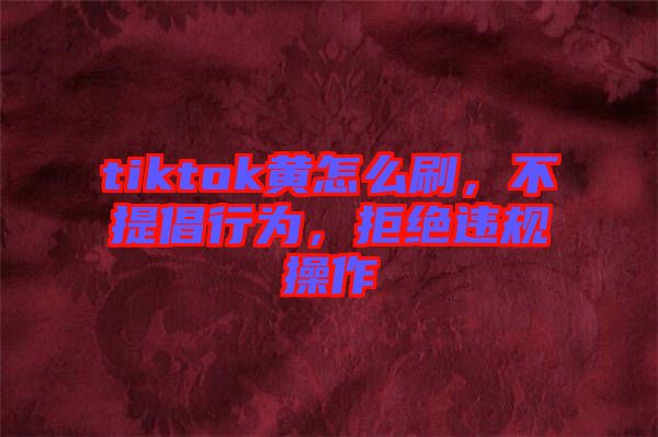 tiktok黃怎么刷，不提倡行為，拒絕違規(guī)操作