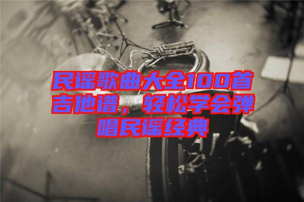 民謠歌曲大全100首吉他譜，輕松學會彈唱民謠經(jīng)典