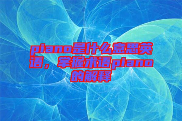 piano是什么意思英語(yǔ)，掌握術(shù)語(yǔ)piano的解釋