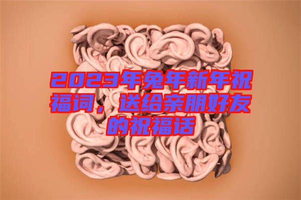 2023年兔年新年祝福詞，送給親朋好友的祝福話
