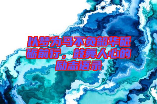 以夢(mèng)為馬不負(fù)韶華砥礪前行，鼓舞人心的勵(lì)志語錄