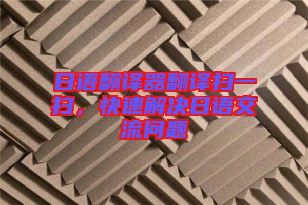 日語翻譯器翻譯掃一掃，快速解決日語交流問題