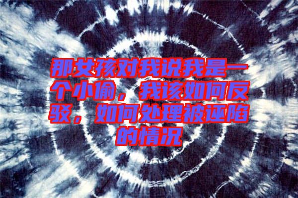那女孩對(duì)我說我是一個(gè)小偷，我該如何反駁，如何處理被誣陷的情況