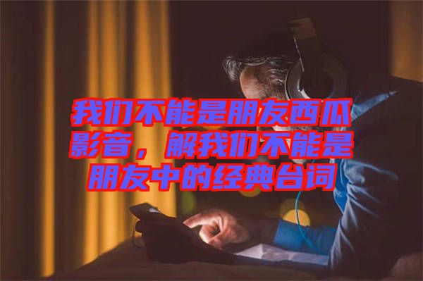 我們不能是朋友西瓜影音，解我們不能是朋友中的經(jīng)典臺(tái)詞