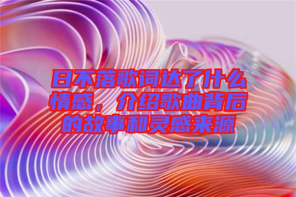 日不落歌詞達(dá)了什么情感，介紹歌曲背后的故事和靈感來源