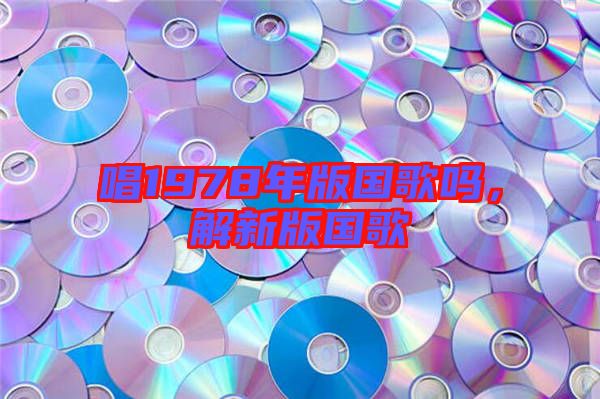 唱1978年版國(guó)歌嗎，解新版國(guó)歌