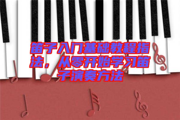 笛子入門(mén)基礎(chǔ)教程指法，從零開(kāi)始學(xué)習(xí)笛子演奏方法