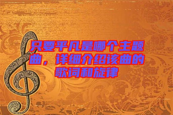 只要平凡是哪個主題曲，詳細(xì)介紹該曲的歌詞和旋律