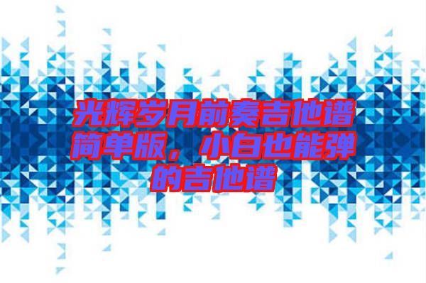 光輝歲月前奏吉他譜簡(jiǎn)單版，小白也能彈的吉他譜