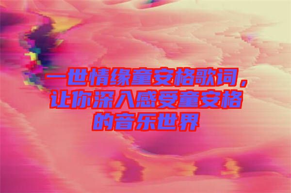 一世情緣童安格歌詞，讓你深入感受童安格的音樂世界