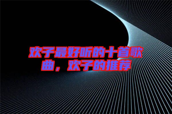 歡子最好聽的十首歌曲，歡子的推薦