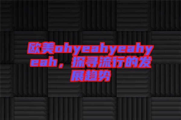 歐美ohyeahyeahyeah，探尋流行的發(fā)展趨勢(shì)