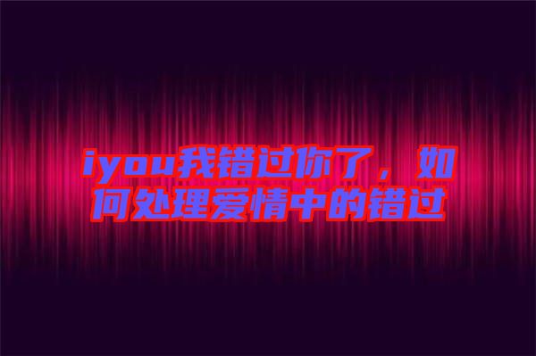 iyou我錯過你了，如何處理愛情中的錯過