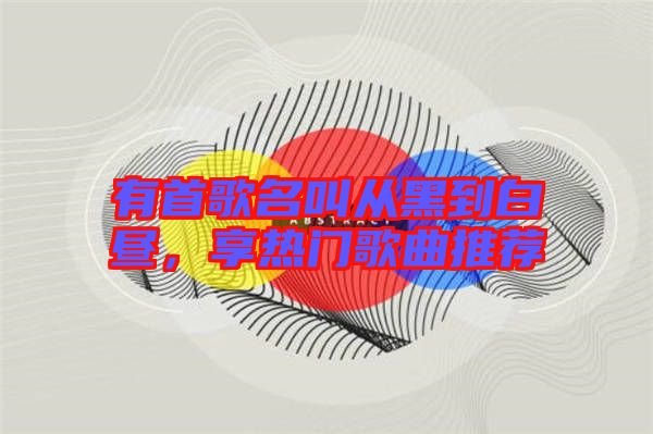 有首歌名叫從黑到白晝，享熱門歌曲推薦