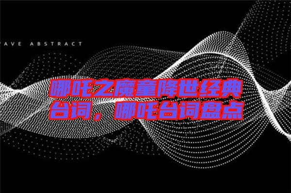 哪吒之魔童降世經(jīng)典臺詞，哪吒臺詞盤點