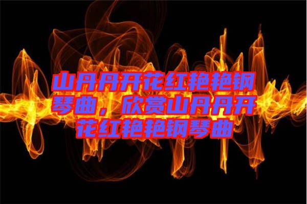 山丹丹開花紅艷艷鋼琴曲，欣賞山丹丹開花紅艷艷鋼琴曲