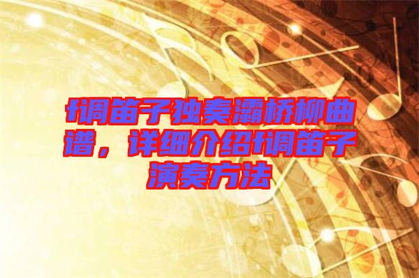 f調(diào)笛子獨(dú)奏灞橋柳曲譜，詳細(xì)介紹f調(diào)笛子演奏方法