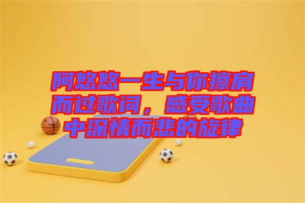 阿悠悠一生與你擦肩而過歌詞，感受歌曲中深情而悲的旋律