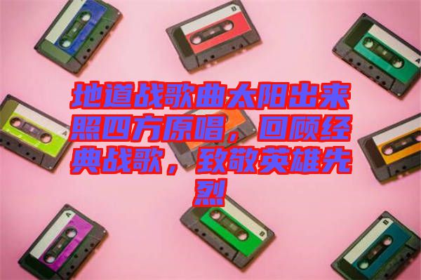 地道戰(zhàn)歌曲太陽(yáng)出來(lái)照四方原唱，回顧經(jīng)典戰(zhàn)歌，致敬英雄先烈