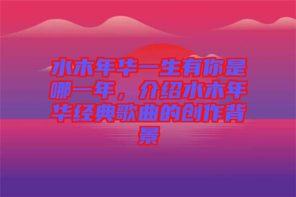 水木年華一生有你是哪一年，介紹水木年華經典歌曲的創(chuàng)作背景