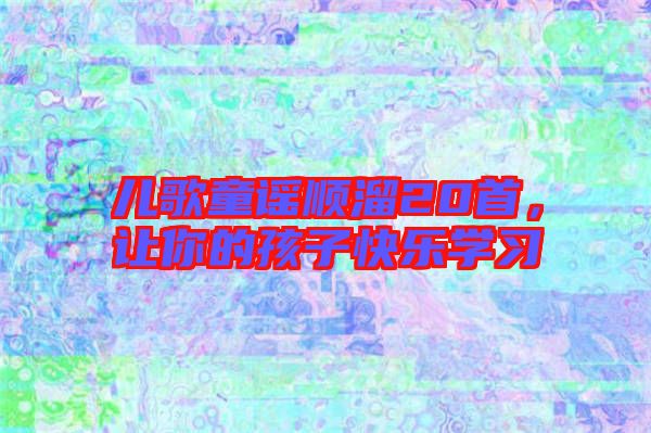 兒歌童謠順溜20首，讓你的孩子快樂學(xué)習(xí)