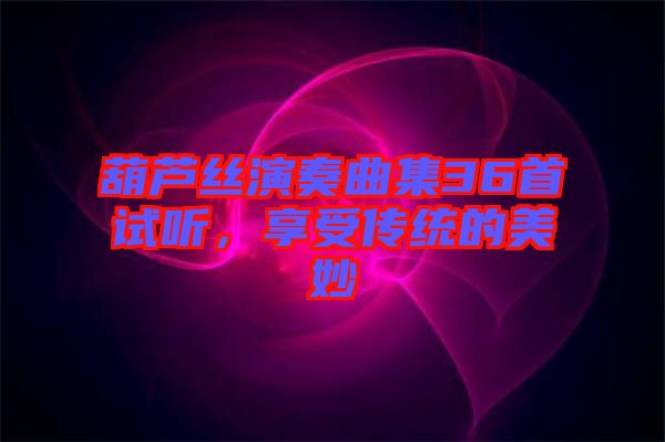 葫蘆絲演奏曲集36首試聽，享受傳統(tǒng)的美妙