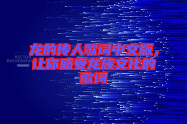 龍的傳人歌詞中文版，讓你感受龍族文化的歌詞