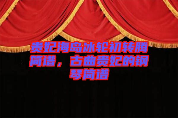 貴妃海島冰輪初轉(zhuǎn)騰簡譜，古曲貴妃的鋼琴簡譜