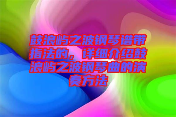 鼓浪嶼之波鋼琴譜帶指法的，詳細(xì)介紹鼓浪嶼之波鋼琴曲的演奏方法