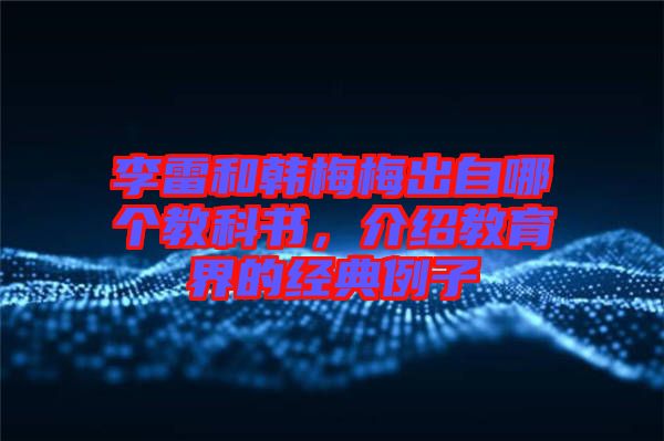 李雷和韓梅梅出自哪個(gè)教科書，介紹教育界的經(jīng)典例子