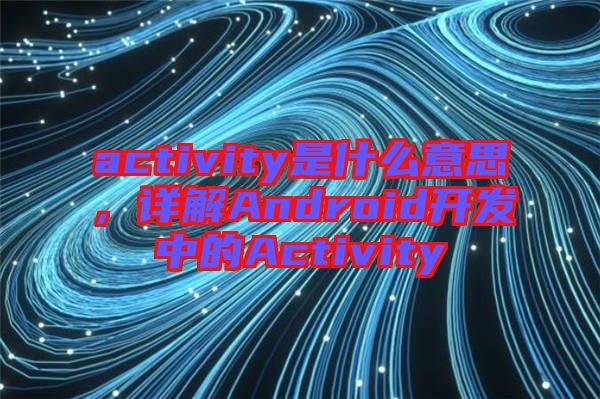 activity是什么意思，詳解Android開(kāi)發(fā)中的Activity