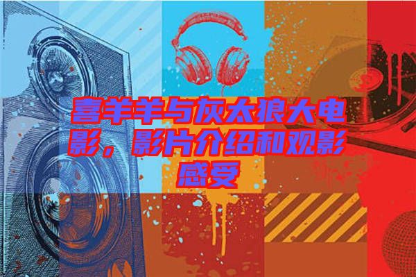 喜羊羊與灰太狼大電影，影片介紹和觀影感受