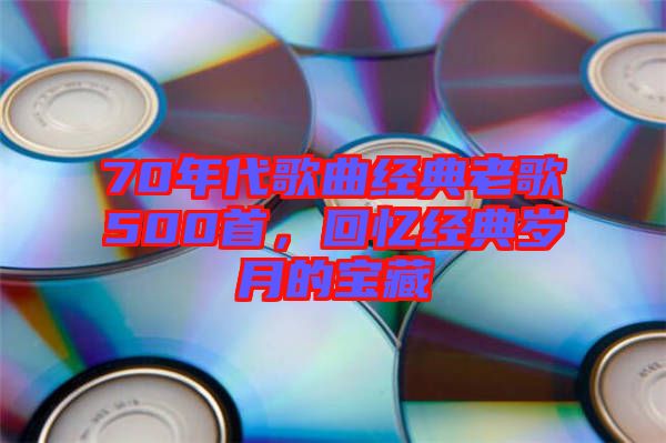 70年代歌曲經(jīng)典老歌500首，回憶經(jīng)典歲月的寶藏