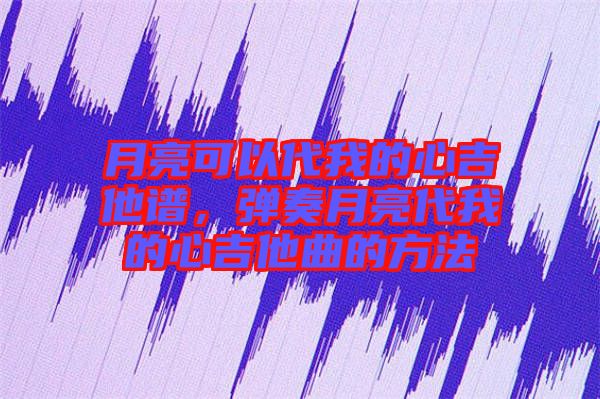 月亮可以代我的心吉他譜，彈奏月亮代我的心吉他曲的方法
