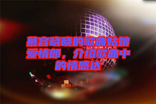 慕容曉曉的歌曲姑娘愛情郎，介紹歌曲中的情感達(dá)