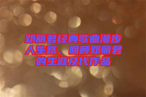 鄧麗君經(jīng)典歌曲漫步人生路，回顧?quán)圎惥纳募按髌? width=