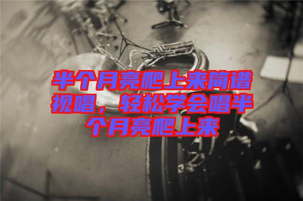 半個月亮爬上來簡譜視唱，輕松學(xué)會唱半個月亮爬上來