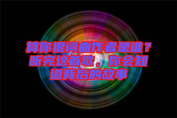 算你狠詞曲作者是誰？聽完這首歌，你會知道背后的故事